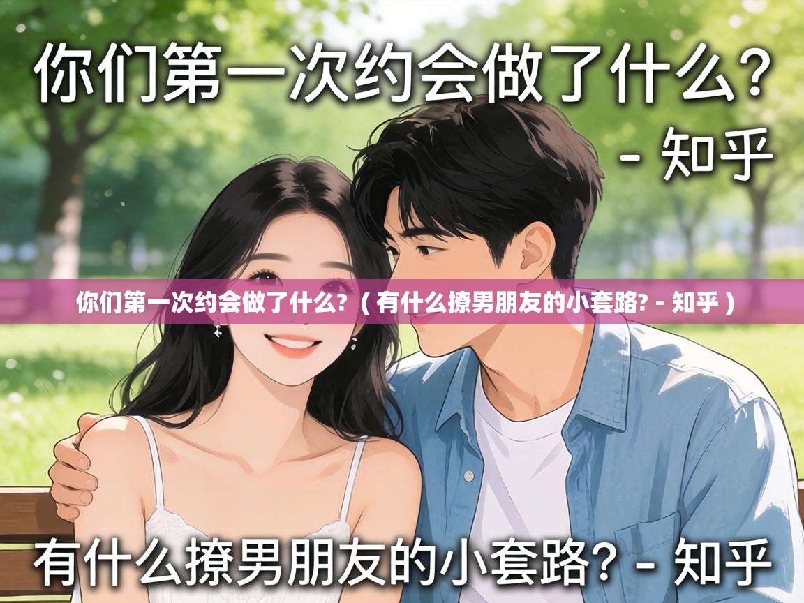  你们第一次约会做了什么?  ( 有什么撩男朋友的小套路? - 知乎 )