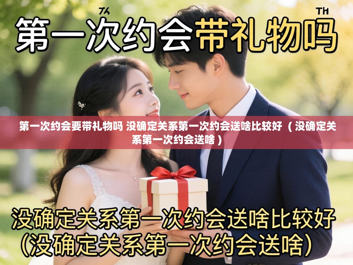  第一次约会要带礼物吗 没确定关系第一次约会送啥比较好  ( 没确定关系第一次约会送啥 )