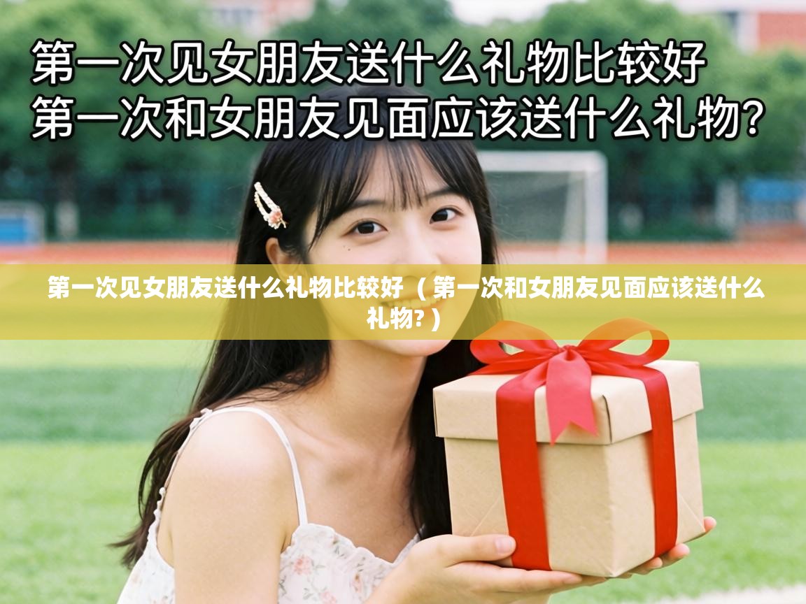  第一次见女朋友送什么礼物比较好  ( 第一次和女朋友见面应该送什么礼物? )