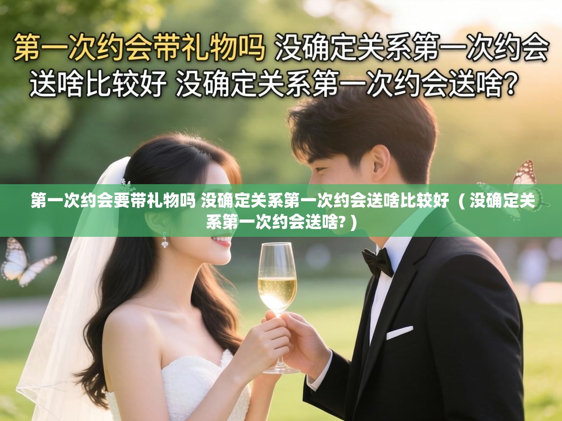  第一次约会要带礼物吗 没确定关系第一次约会送啥比较好  ( 没确定关系第一次约会送啥? )