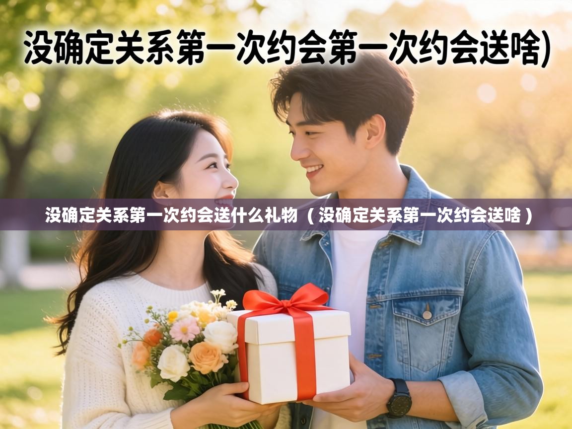  没确定关系第一次约会送什么礼物  ( 没确定关系第一次约会送啥 )