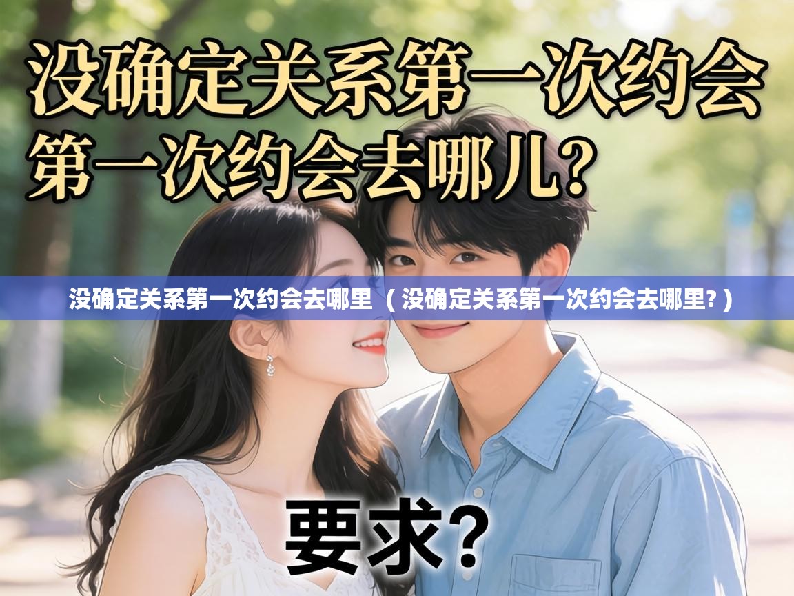  没确定关系第一次约会去哪里  ( 没确定关系第一次约会去哪里? )