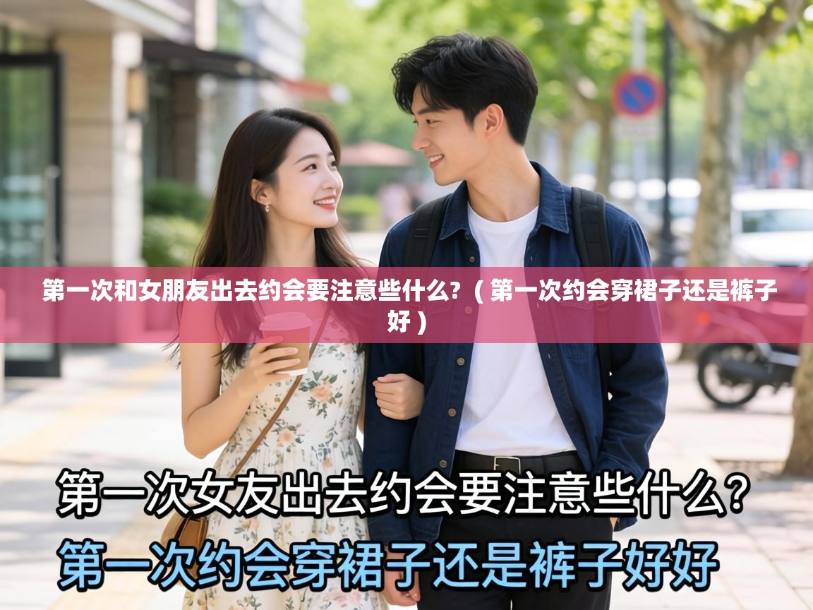  第一次和女朋友出去约会要注意些什么?  ( 第一次约会穿裙子还是裤子好 )