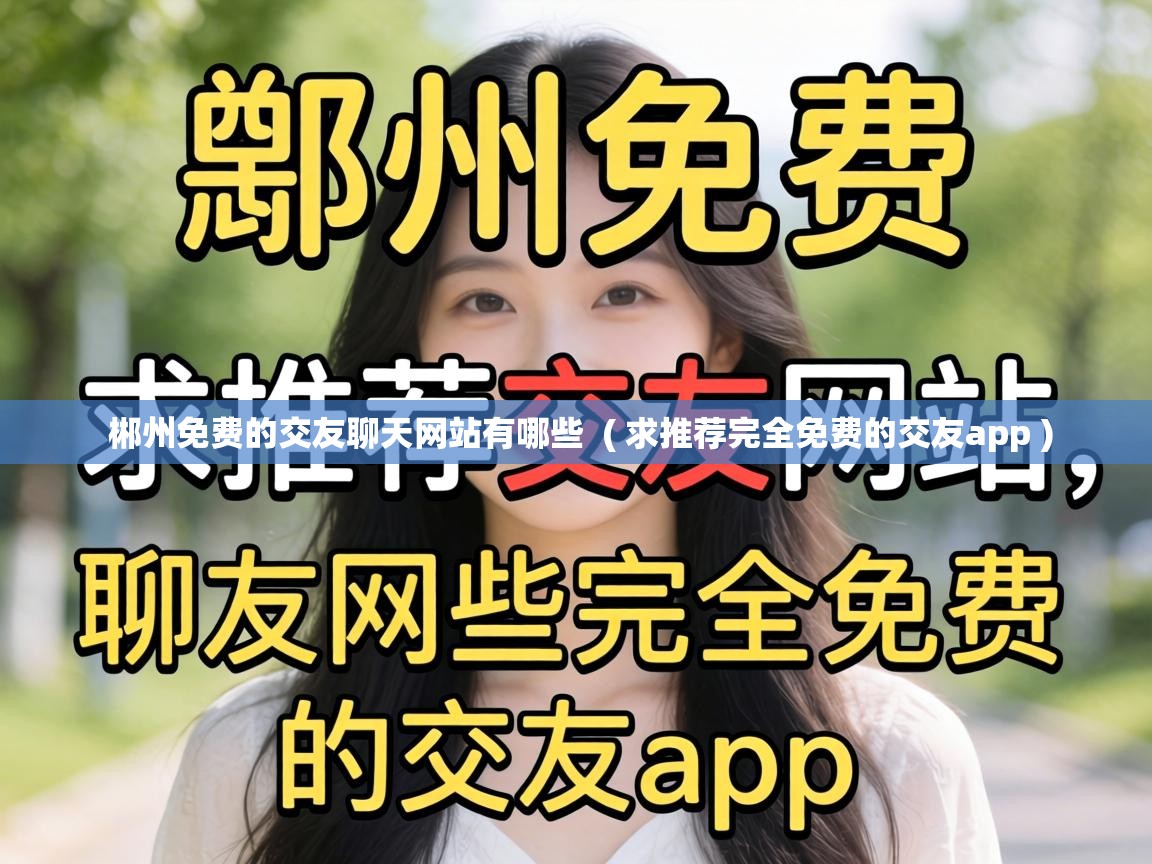  郴州免费的交友聊天网站有哪些  ( 求推荐完全免费的交友app )