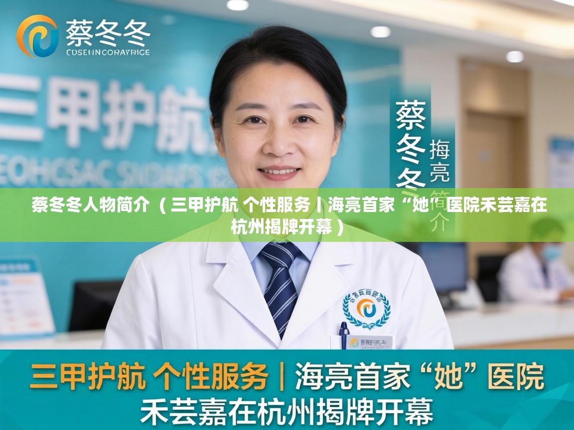  蔡冬冬人物简介  ( 三甲护航 个性服务丨海亮首家“她”医院禾芸嘉在杭州揭牌开幕 )