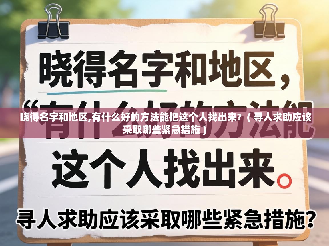 晓得名字和地区,有什么好的方法能把这个人找出来?  ( 寻人求助应该采取哪些紧急措施 )