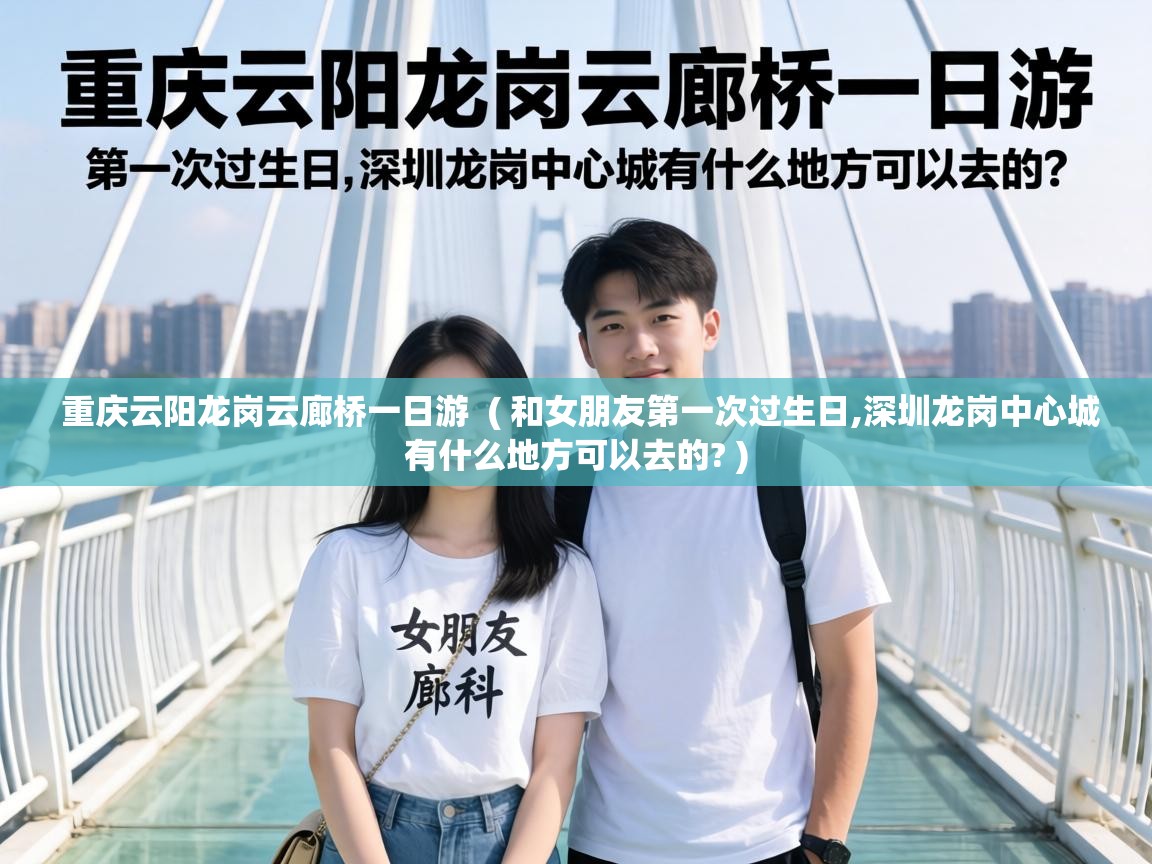  重庆云阳龙岗云廊桥一日游  ( 和女朋友第一次过生日,深圳龙岗中心城有什么地方可以去的? )