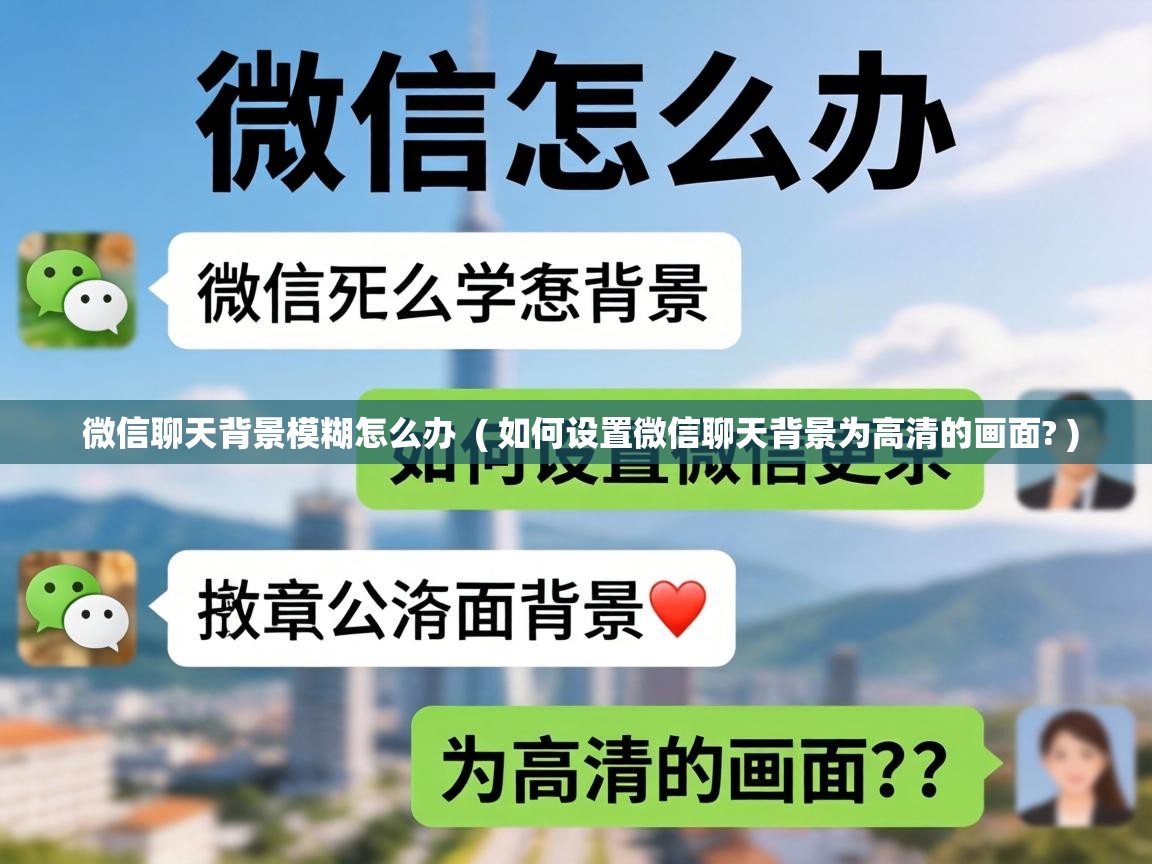  微信聊天背景模糊怎么办  ( 如何设置微信聊天背景为高清的画面? )