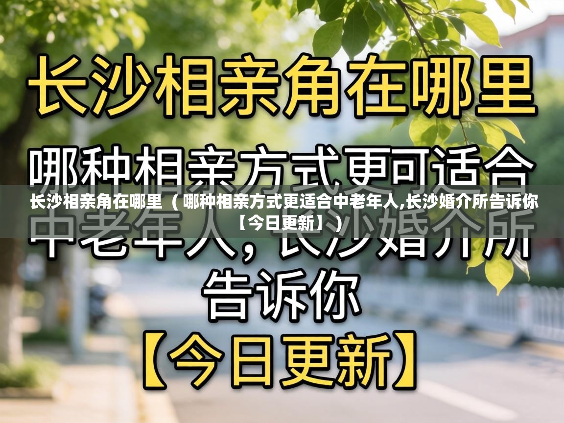  长沙相亲角在哪里  ( 哪种相亲方式更适合中老年人,长沙婚介所告诉你【今日更新】 )