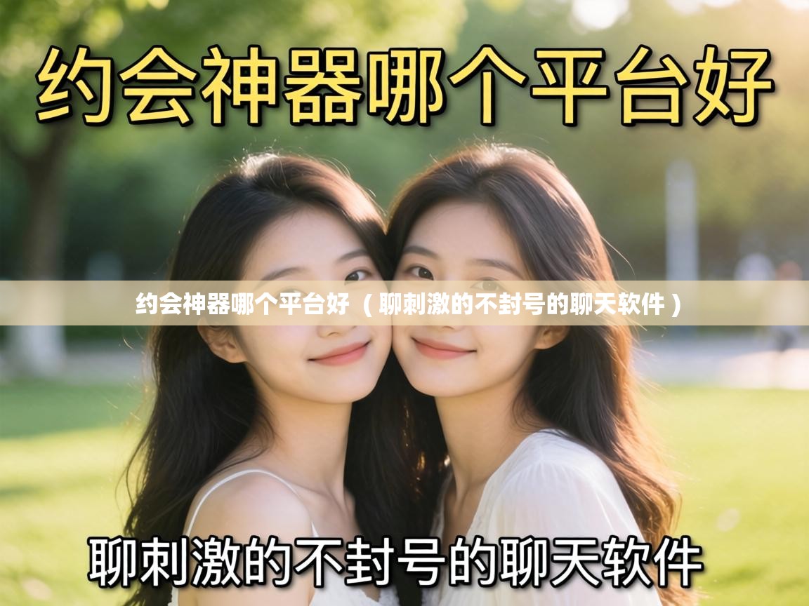  约会神器哪个平台好  ( 聊刺激的不封号的聊天软件 )