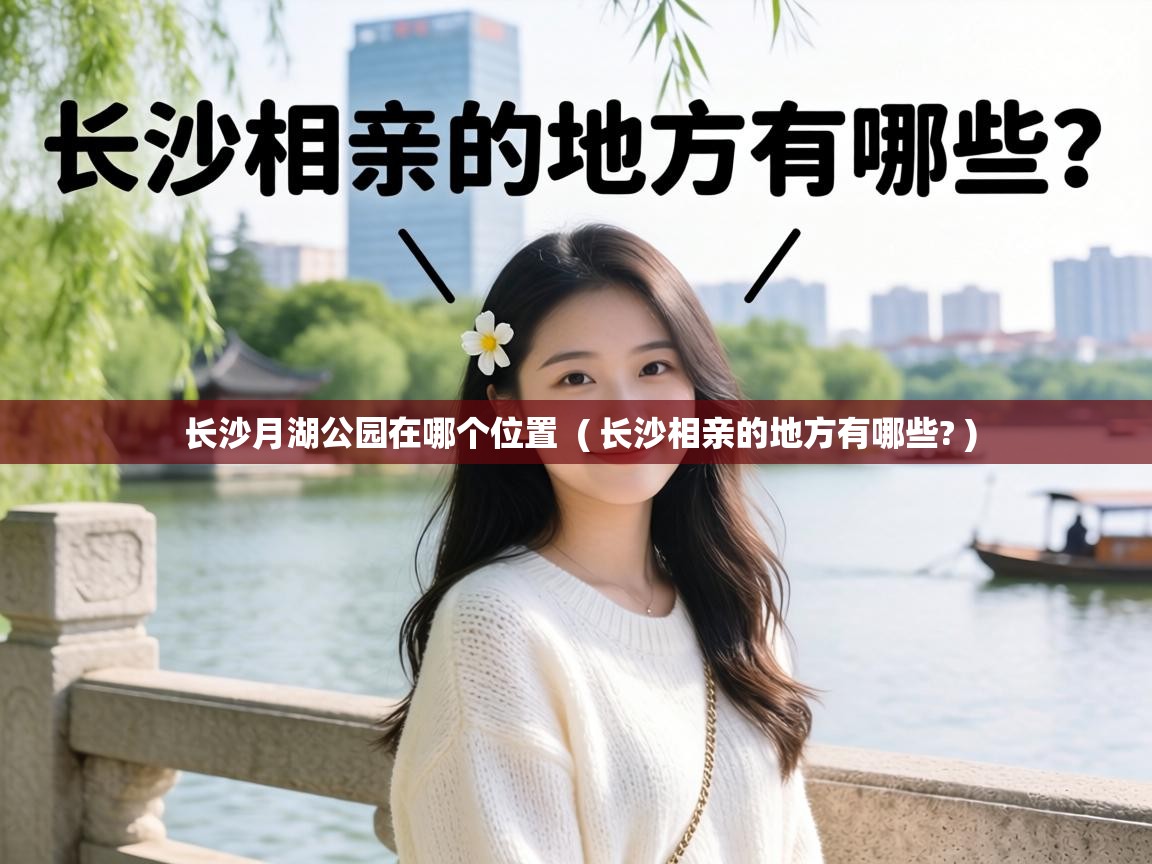  长沙月湖公园在哪个位置  ( 长沙相亲的地方有哪些? )