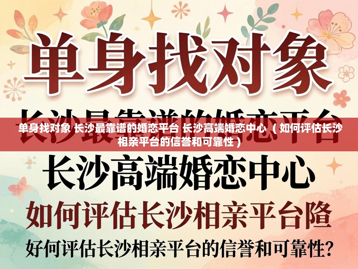  单身找对象 长沙最靠谱的婚恋平台 长沙高端婚恋中心  ( 如何评估长沙相亲平台的信誉和可靠性 )