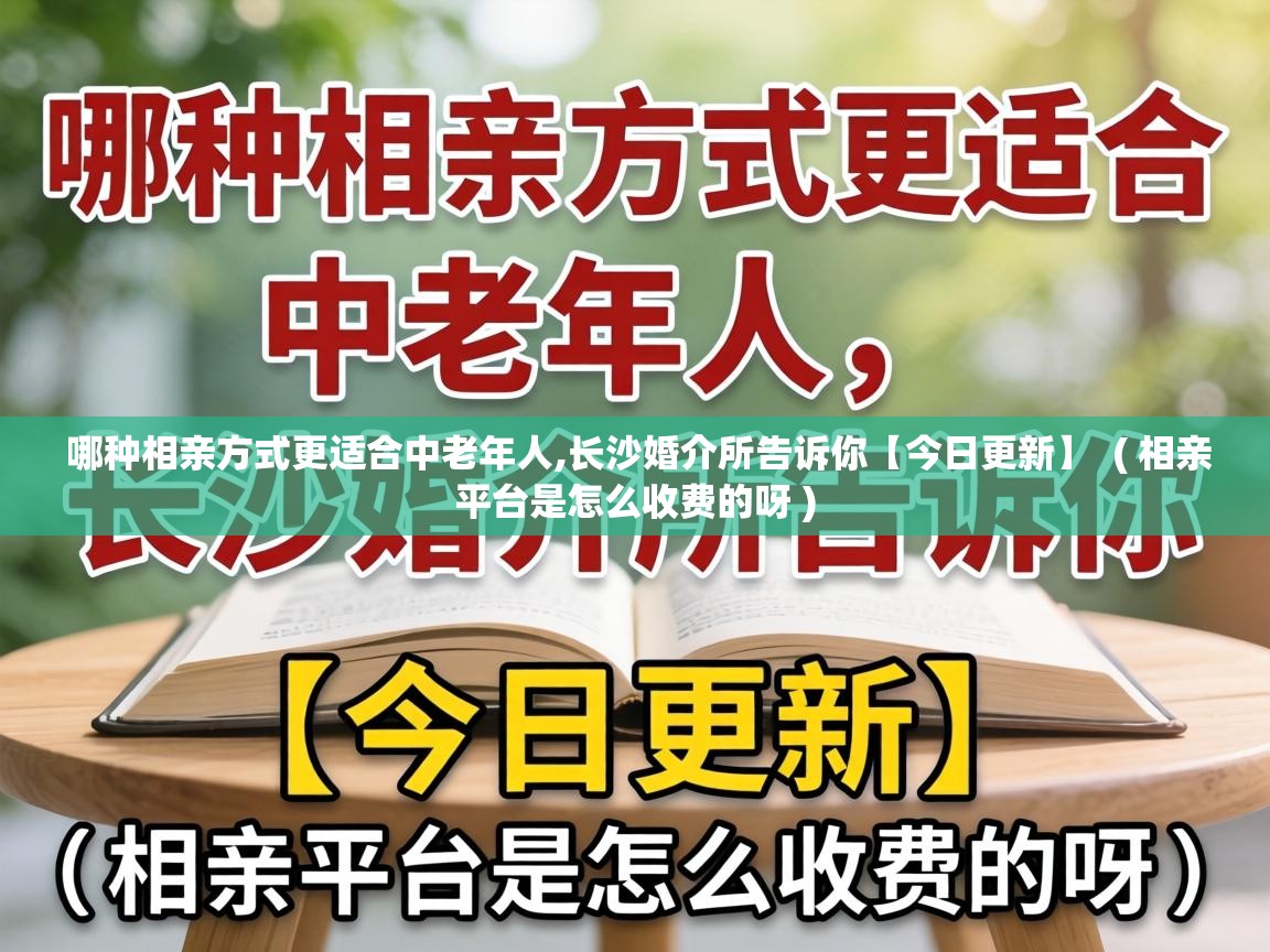 哪种相亲方式更适合中老年人,长沙婚介所告诉你【今日更新】  ( 相亲平台是怎么收费的呀 )