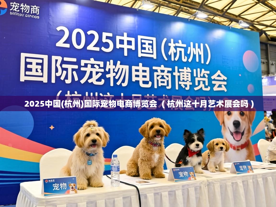  2025中国(杭州)国际宠物电商博览会  ( 杭州这十月艺术展会吗 )