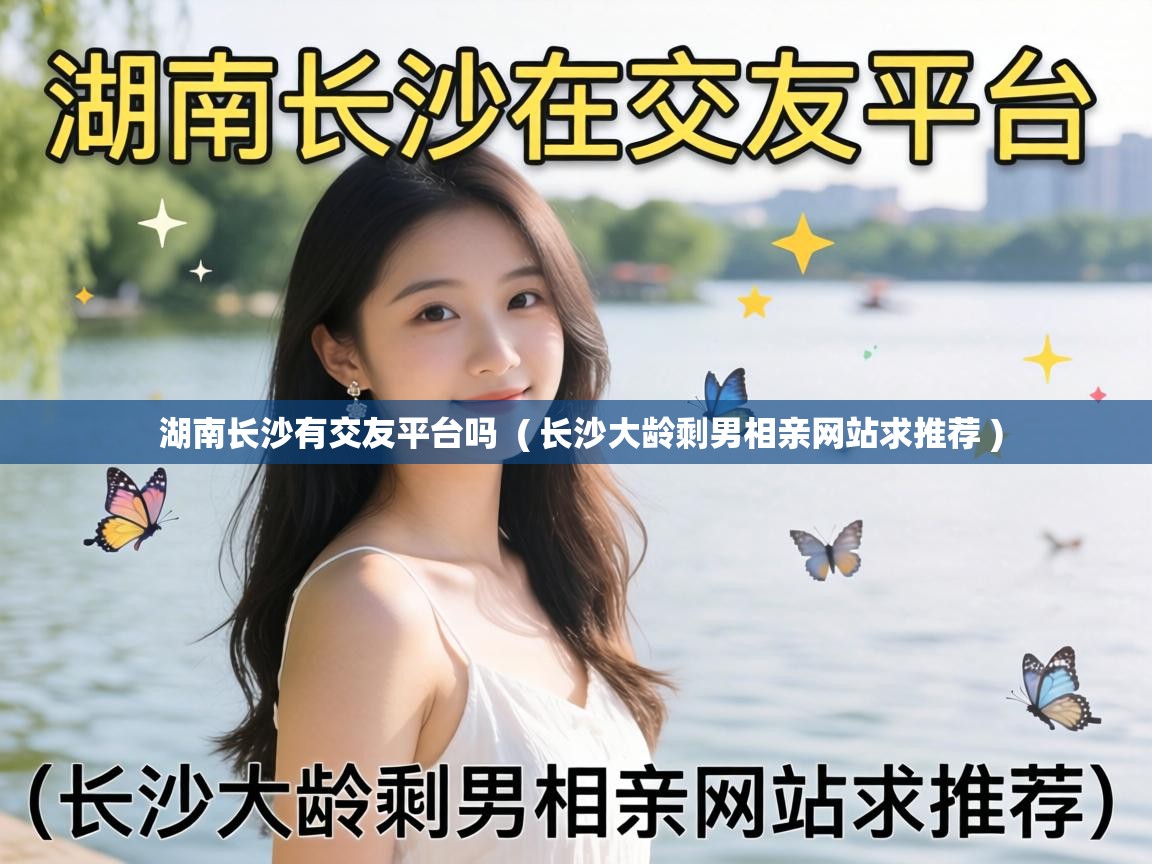  湖南长沙有交友平台吗  ( 长沙大龄剩男相亲网站求推荐 )