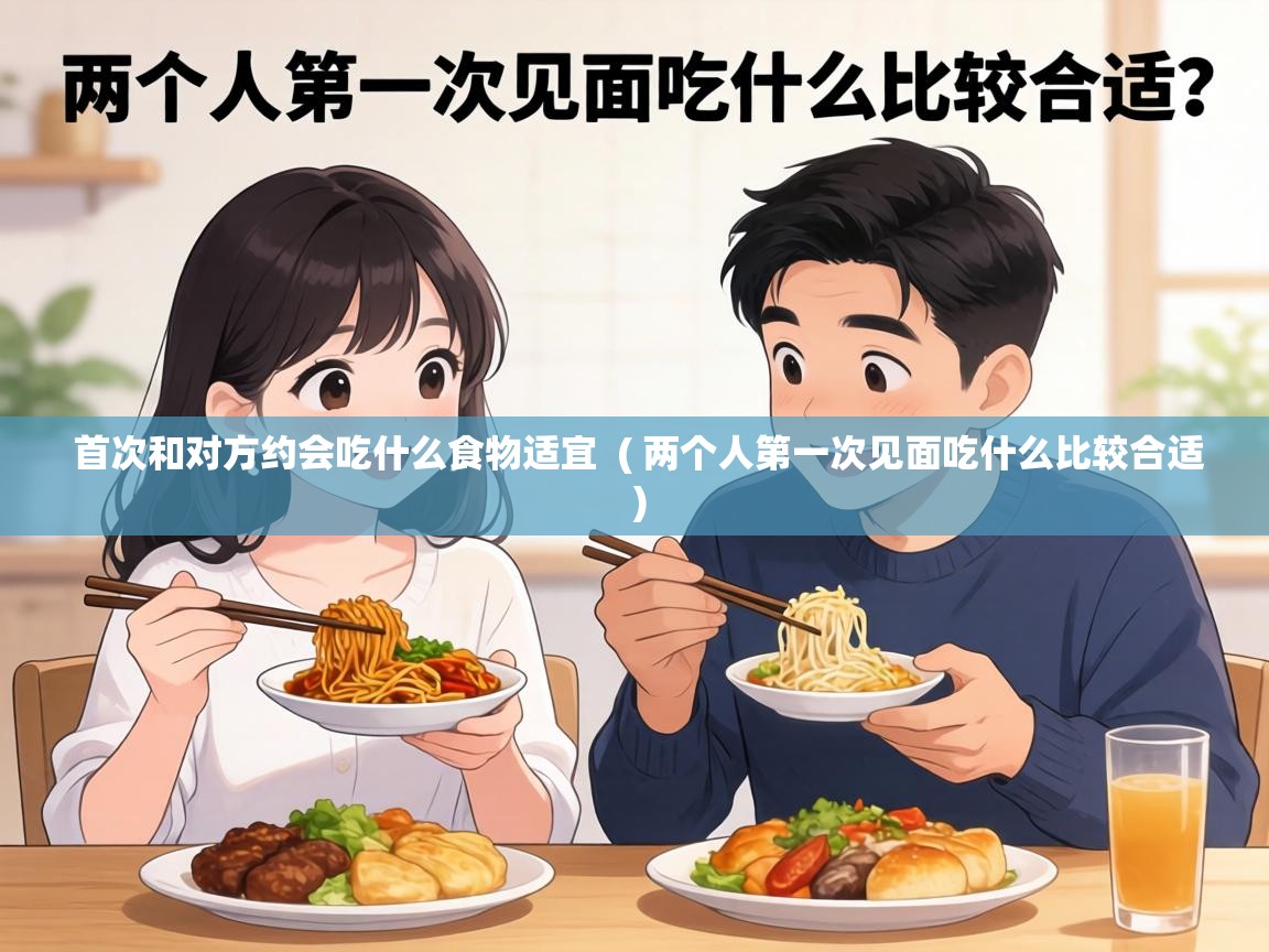  首次和对方约会吃什么食物适宜  ( 两个人第一次见面吃什么比较合适 )