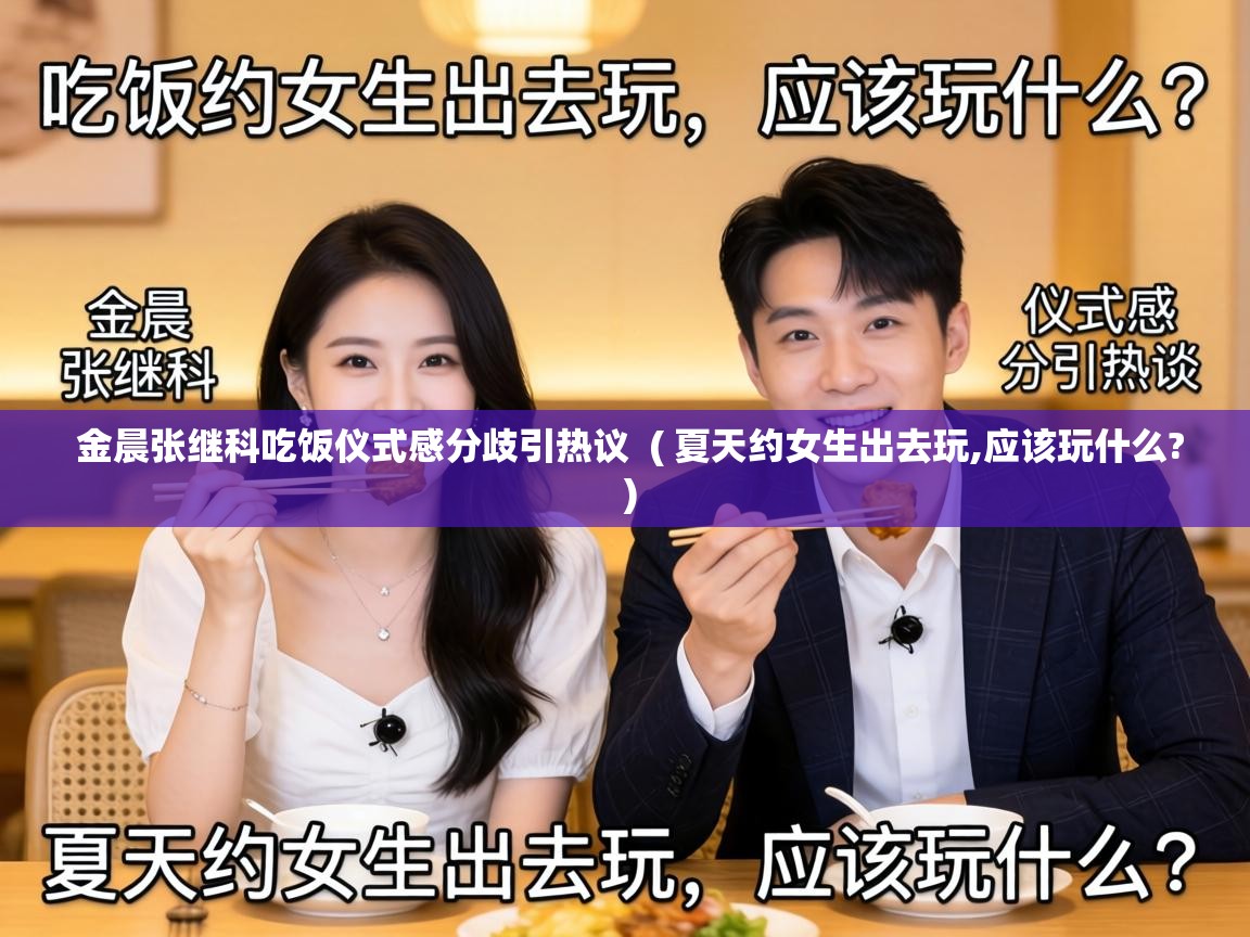  金晨张继科吃饭仪式感分歧引热议  ( 夏天约女生出去玩,应该玩什么? )