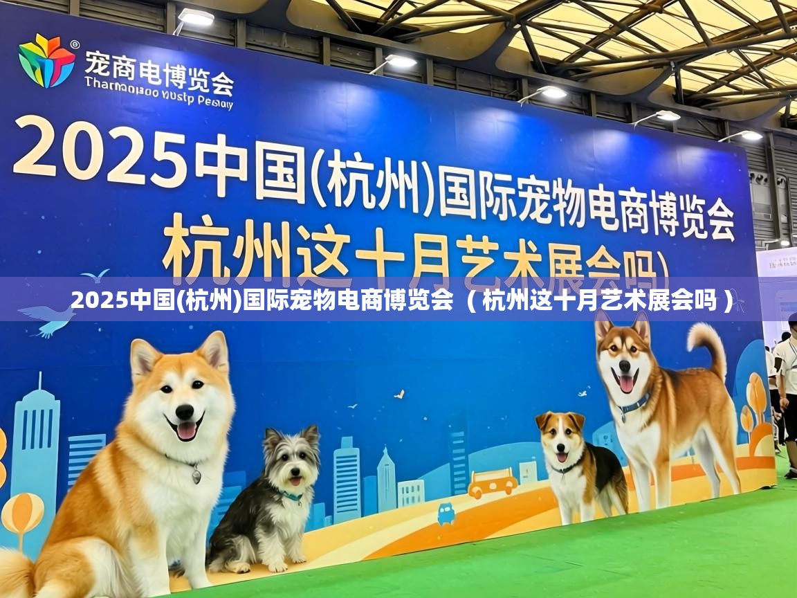  2025中国(杭州)国际宠物电商博览会  ( 杭州这十月艺术展会吗 )