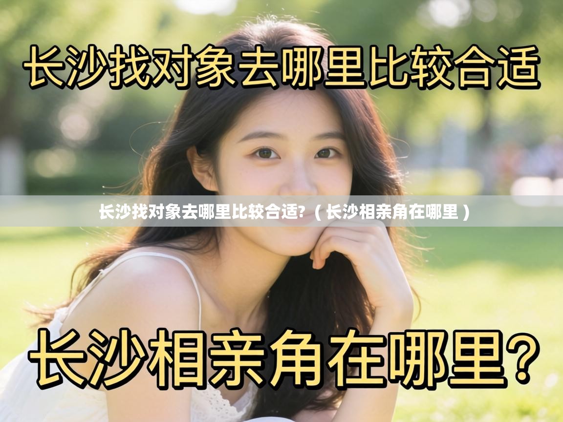  长沙找对象去哪里比较合适?  ( 长沙相亲角在哪里 )