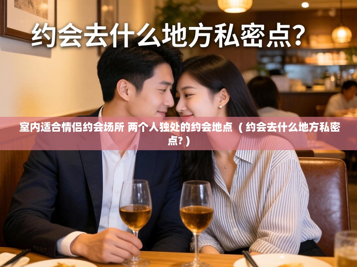  室内适合情侣约会场所 两个人独处的约会地点  ( 约会去什么地方私密点? )