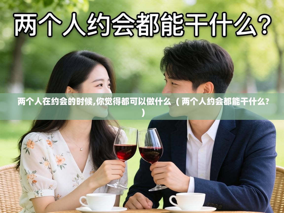  两个人在约会的时候,你觉得都可以做什么  ( 两个人约会都能干什么? )
