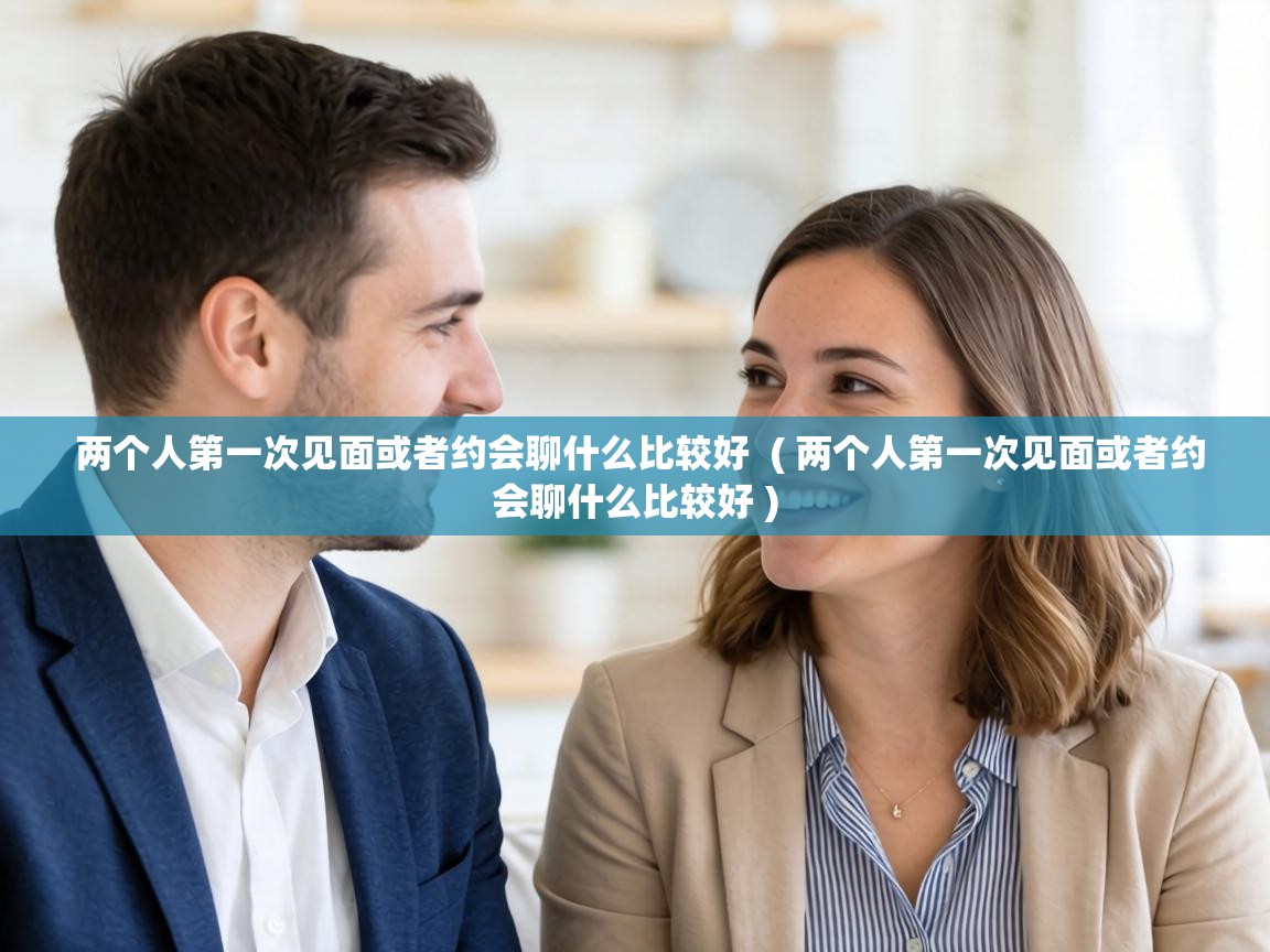  两个人第一次见面或者约会聊什么比较好  ( 两个人第一次见面或者约会聊什么比较好 )