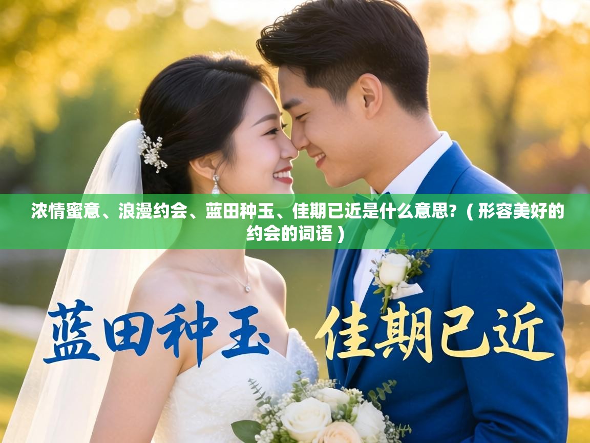  浓情蜜意、浪漫约会、蓝田种玉、佳期已近是什么意思?  ( 形容美好的约会的词语 )