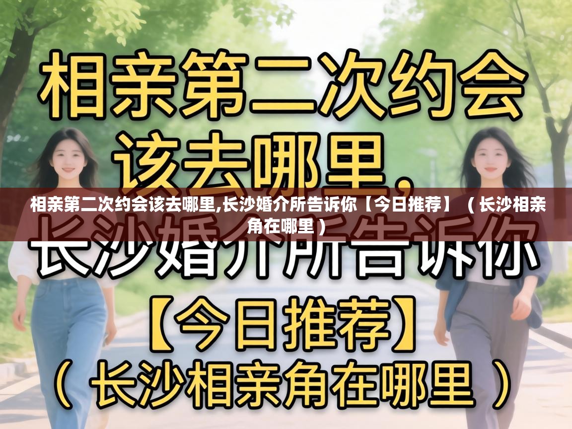 相亲第二次约会该去哪里,长沙婚介所告诉你【今日推荐】  ( 长沙相亲角在哪里 )