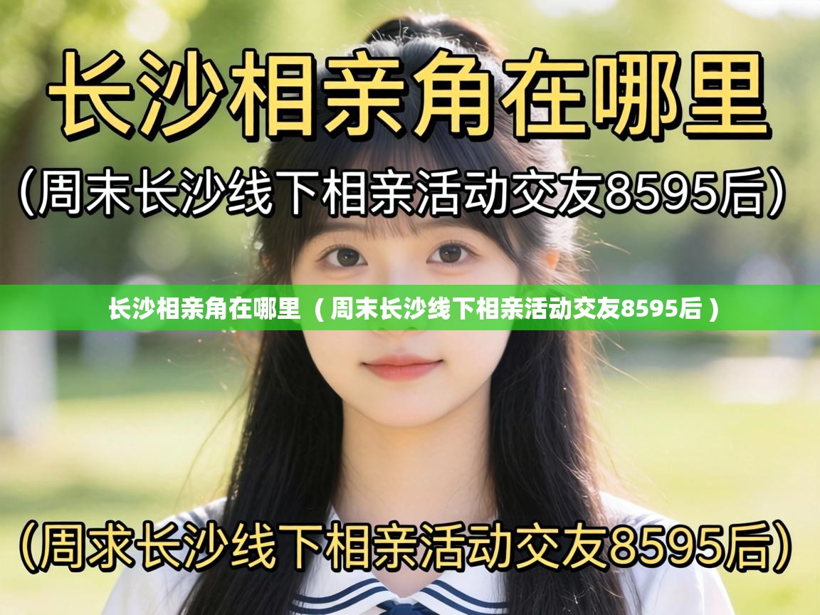  长沙相亲角在哪里  ( 周末长沙线下相亲活动交友8595后 )