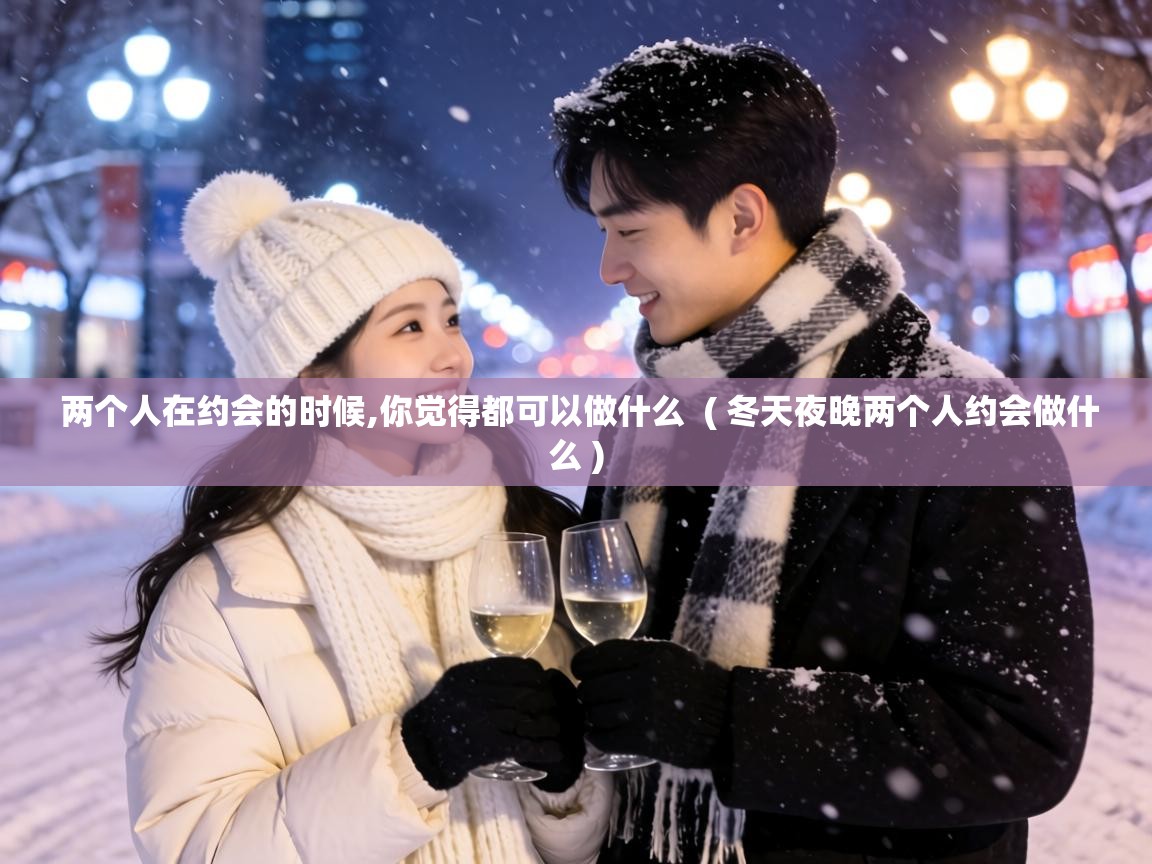  两个人在约会的时候,你觉得都可以做什么  ( 冬天夜晚两个人约会做什么 )