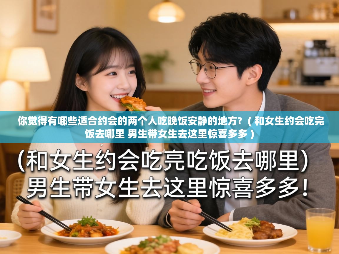  你觉得有哪些适合约会的两个人吃晚饭安静的地方?  ( 和女生约会吃完饭去哪里 男生带女生去这里惊喜多多 )