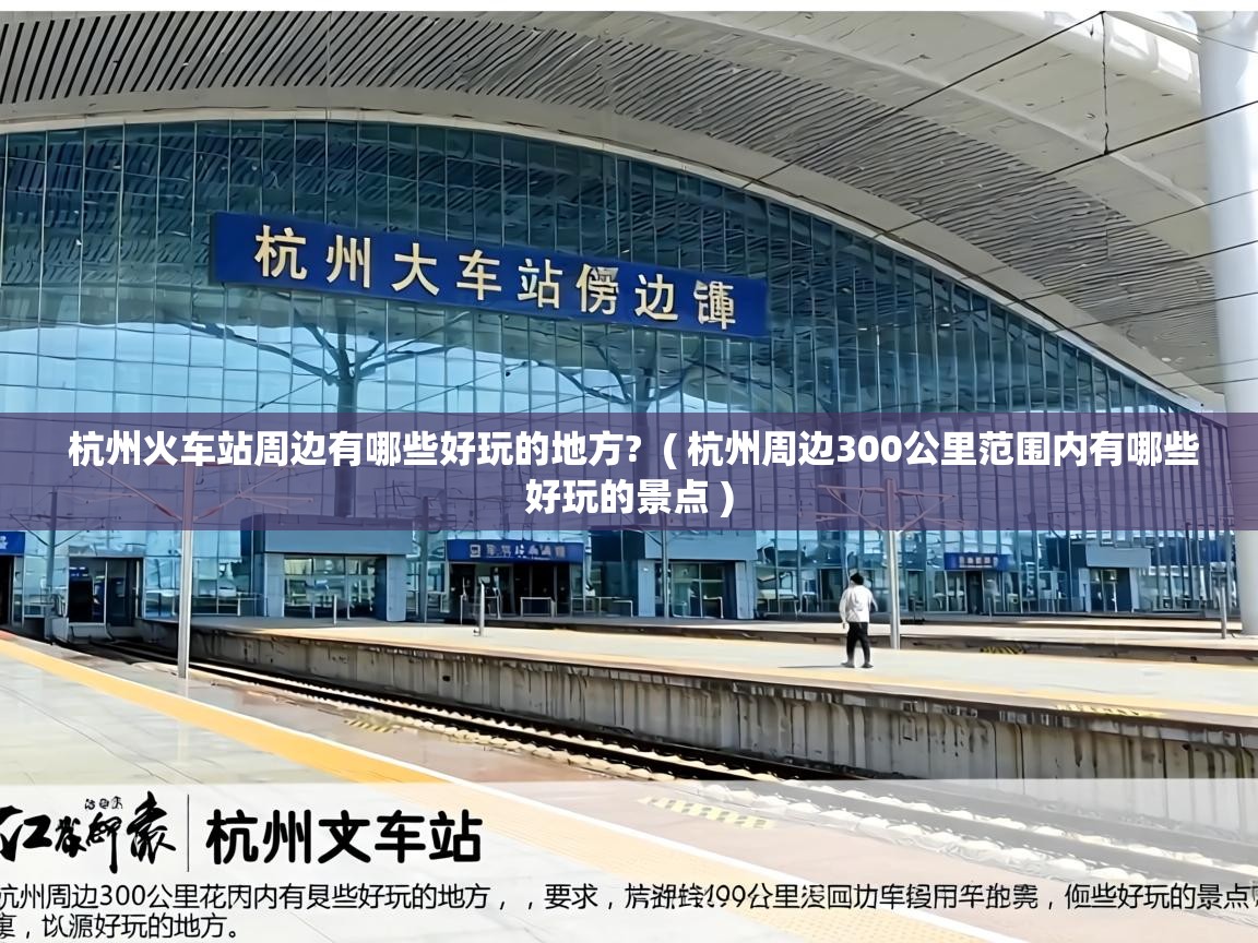  杭州火车站周边有哪些好玩的地方?  ( 杭州周边300公里范围内有哪些好玩的景点 )