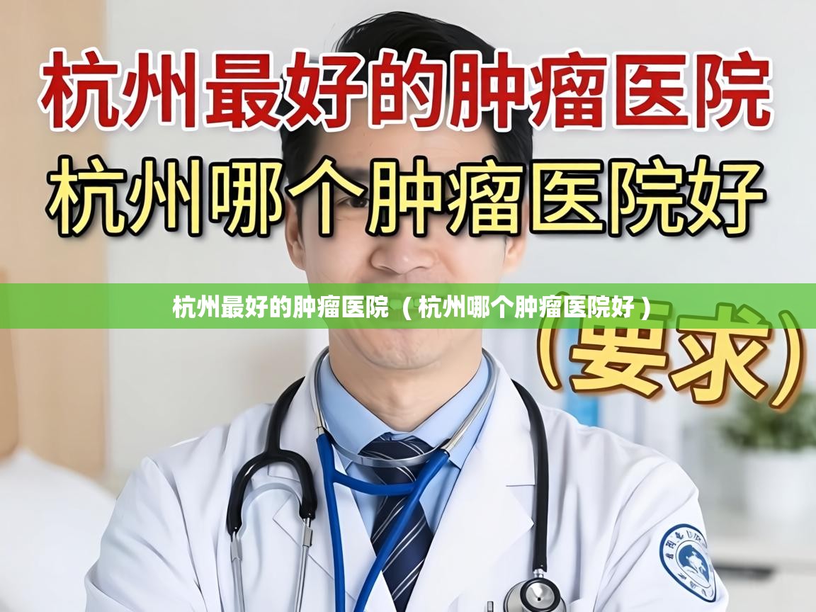  杭州最好的肿瘤医院  ( 杭州哪个肿瘤医院好 )