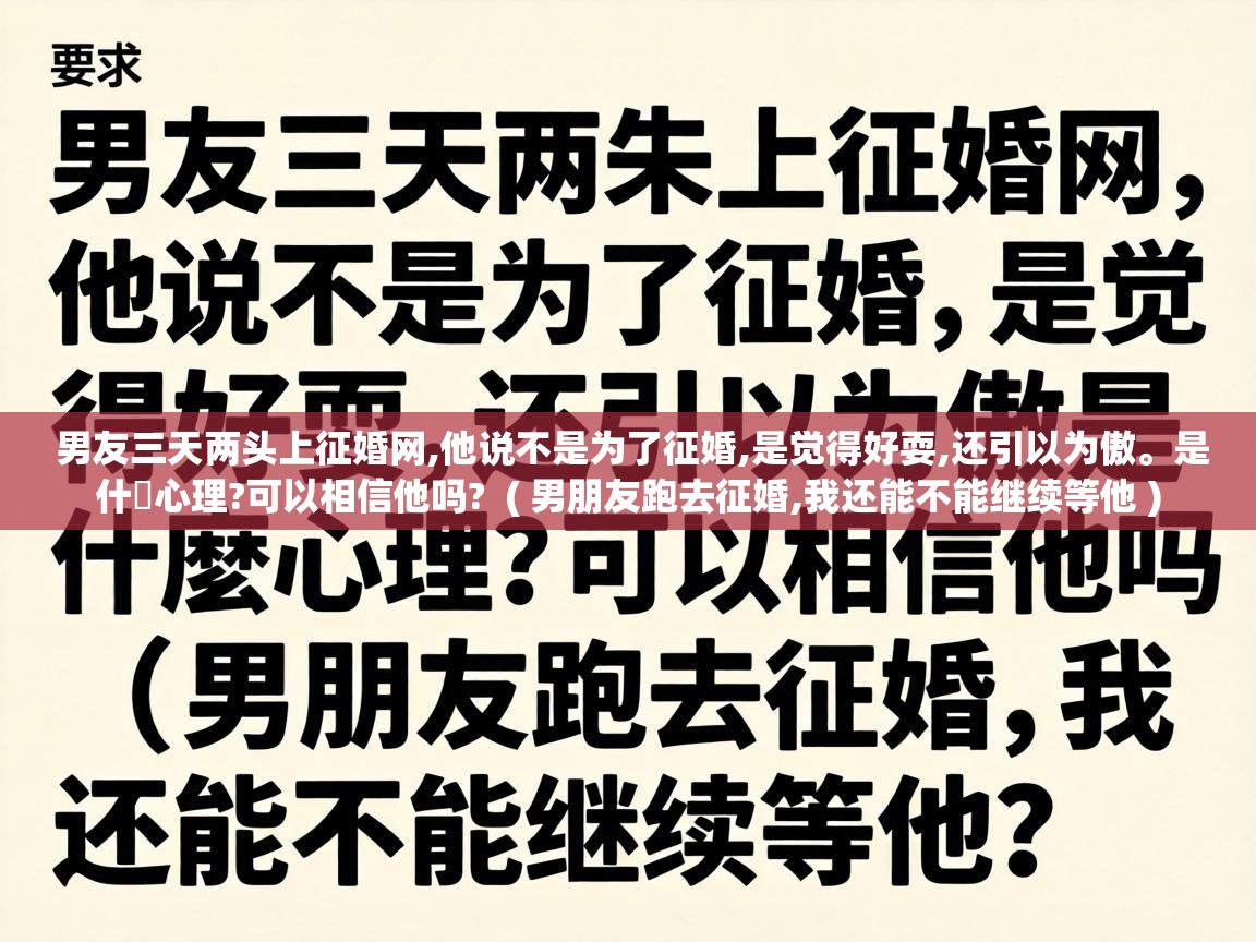  男友三天两头上征婚网,他说不是为了征婚,是觉得好耍,还引以为傲。是什麼心理?可以相信他吗?  ( 男朋友跑去征婚,我还能不能继续等他 )