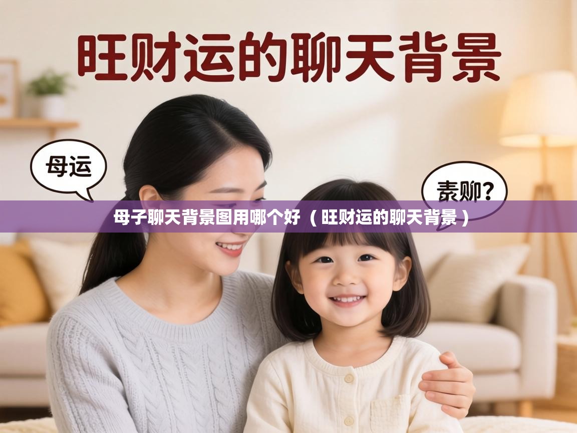 母子聊天背景图用哪个好  ( 旺财运的聊天背景 )