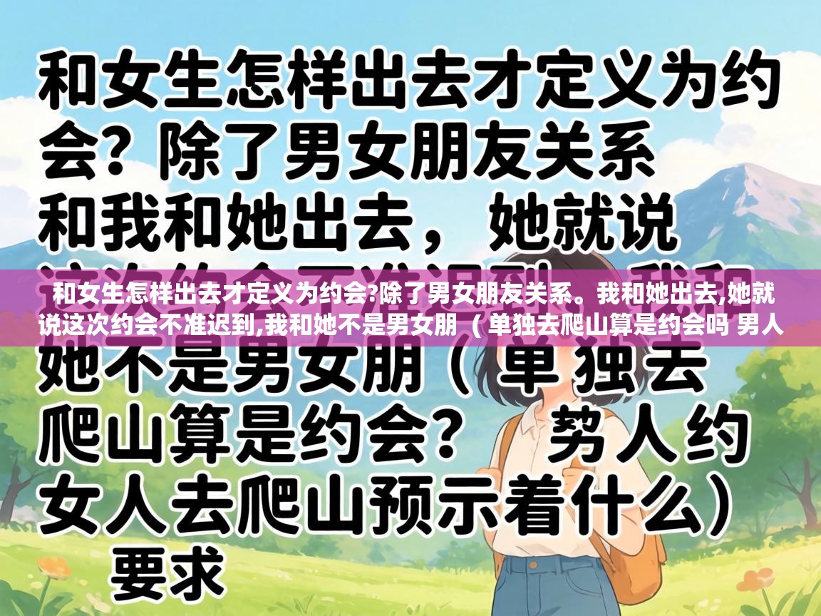  和女生怎样出去才定义为约会?除了男女朋友关系。我和她出去,她就说这次约会不准迟到,我和她不是男女朋  ( 单独去爬山算是约会吗 男人约女人去爬山预示着什么 )
