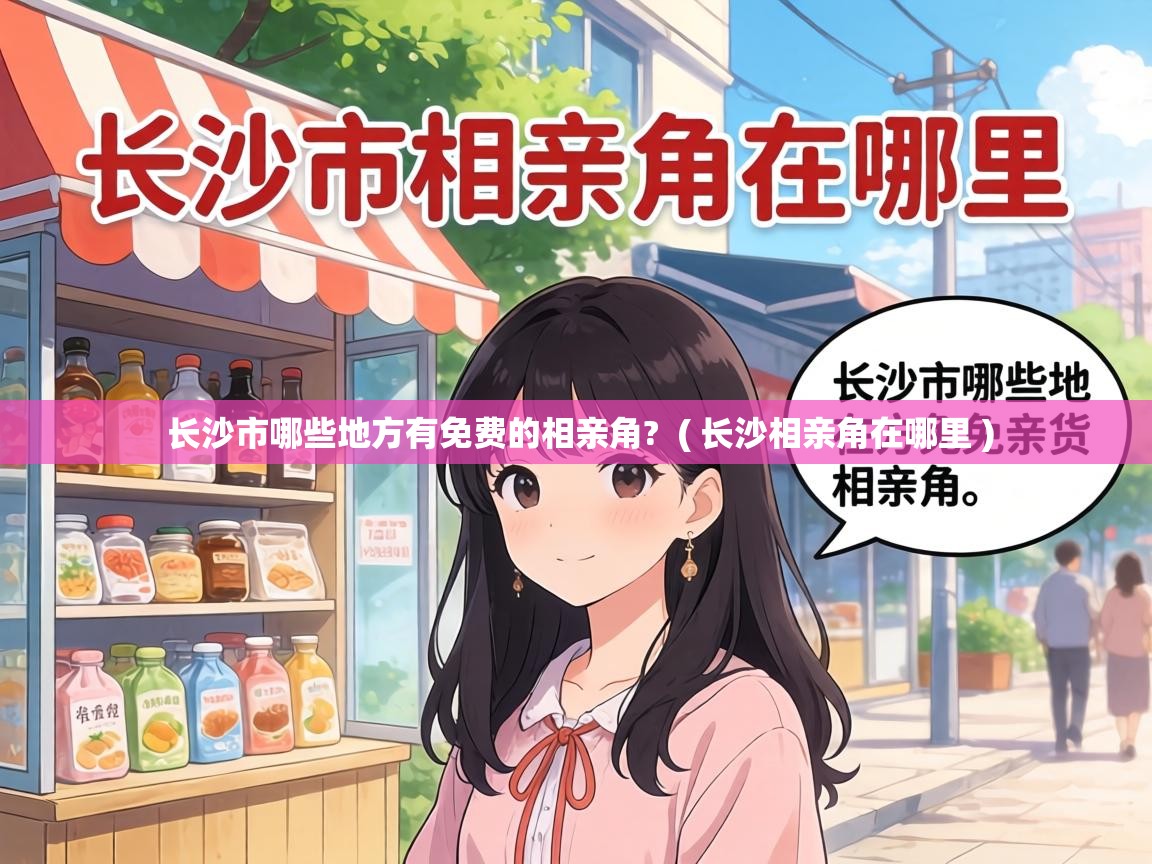  长沙市哪些地方有免费的相亲角?  ( 长沙相亲角在哪里 )