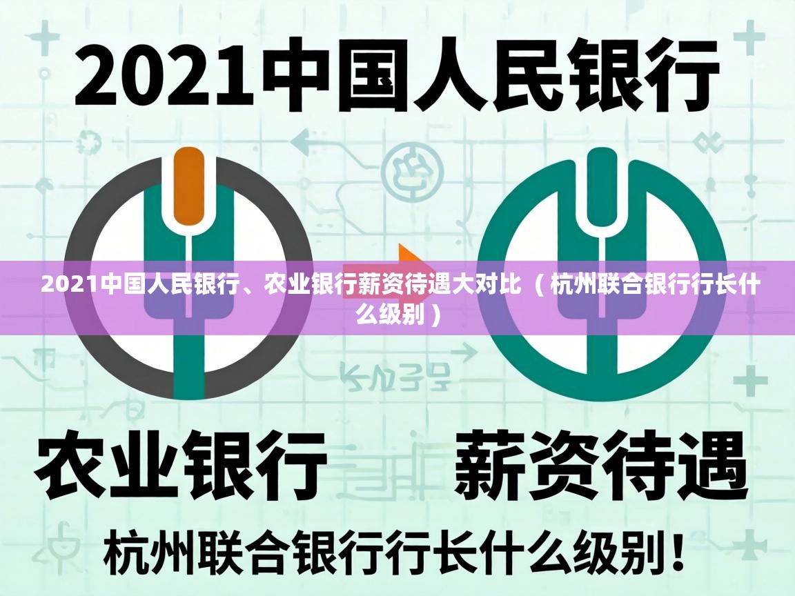  2021中国人民银行、农业银行薪资待遇大对比  ( 杭州联合银行行长什么级别 )