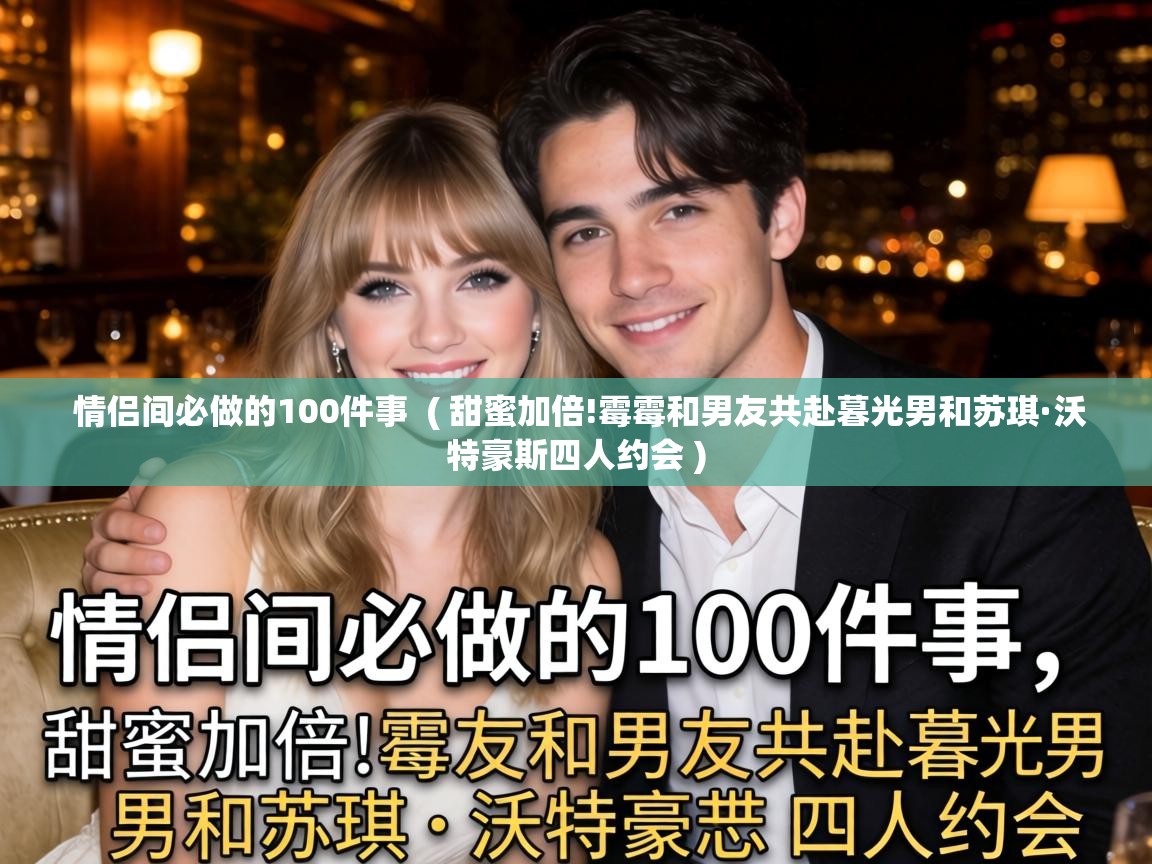  情侣间必做的100件事  ( 甜蜜加倍!霉霉和男友共赴暮光男和苏琪·沃特豪斯四人约会 )