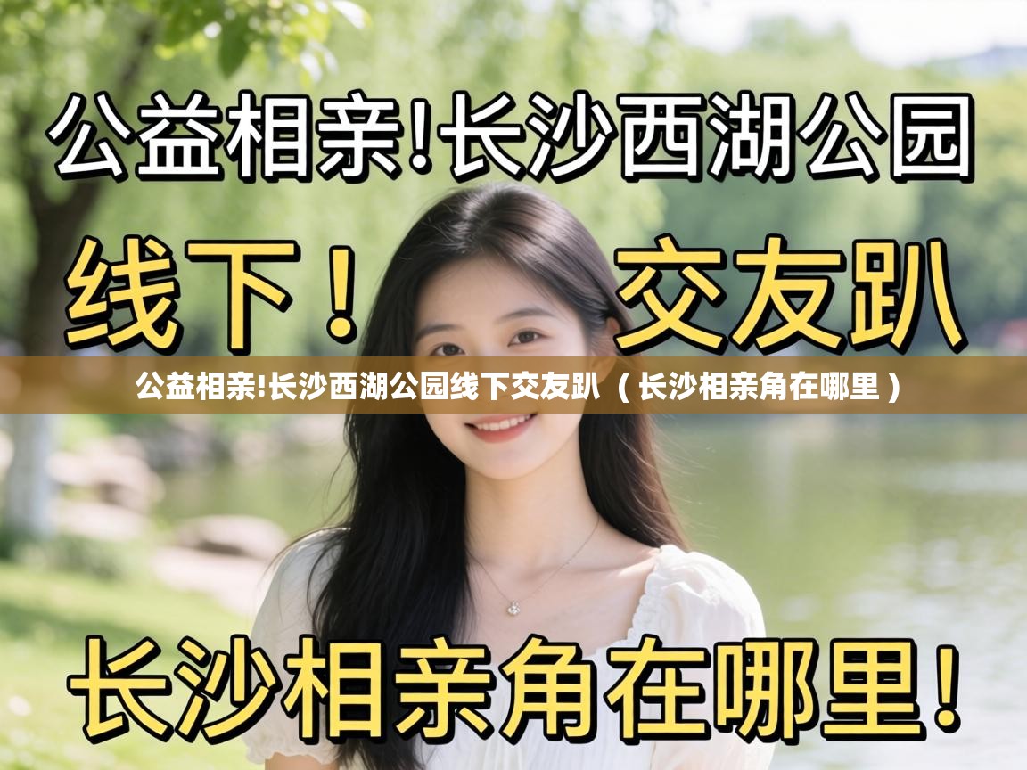  公益相亲!长沙西湖公园线下交友趴  ( 长沙相亲角在哪里 )