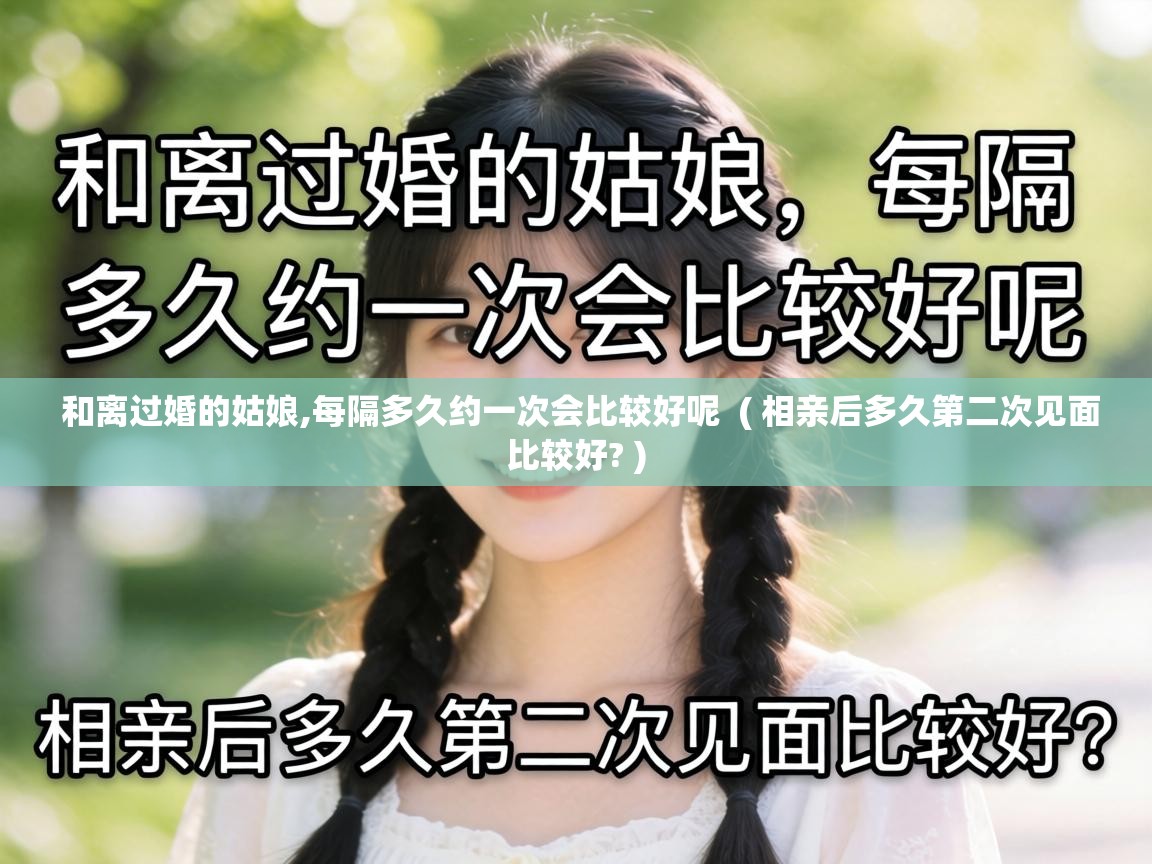  和离过婚的姑娘,每隔多久约一次会比较好呢  ( 相亲后多久第二次见面比较好? )