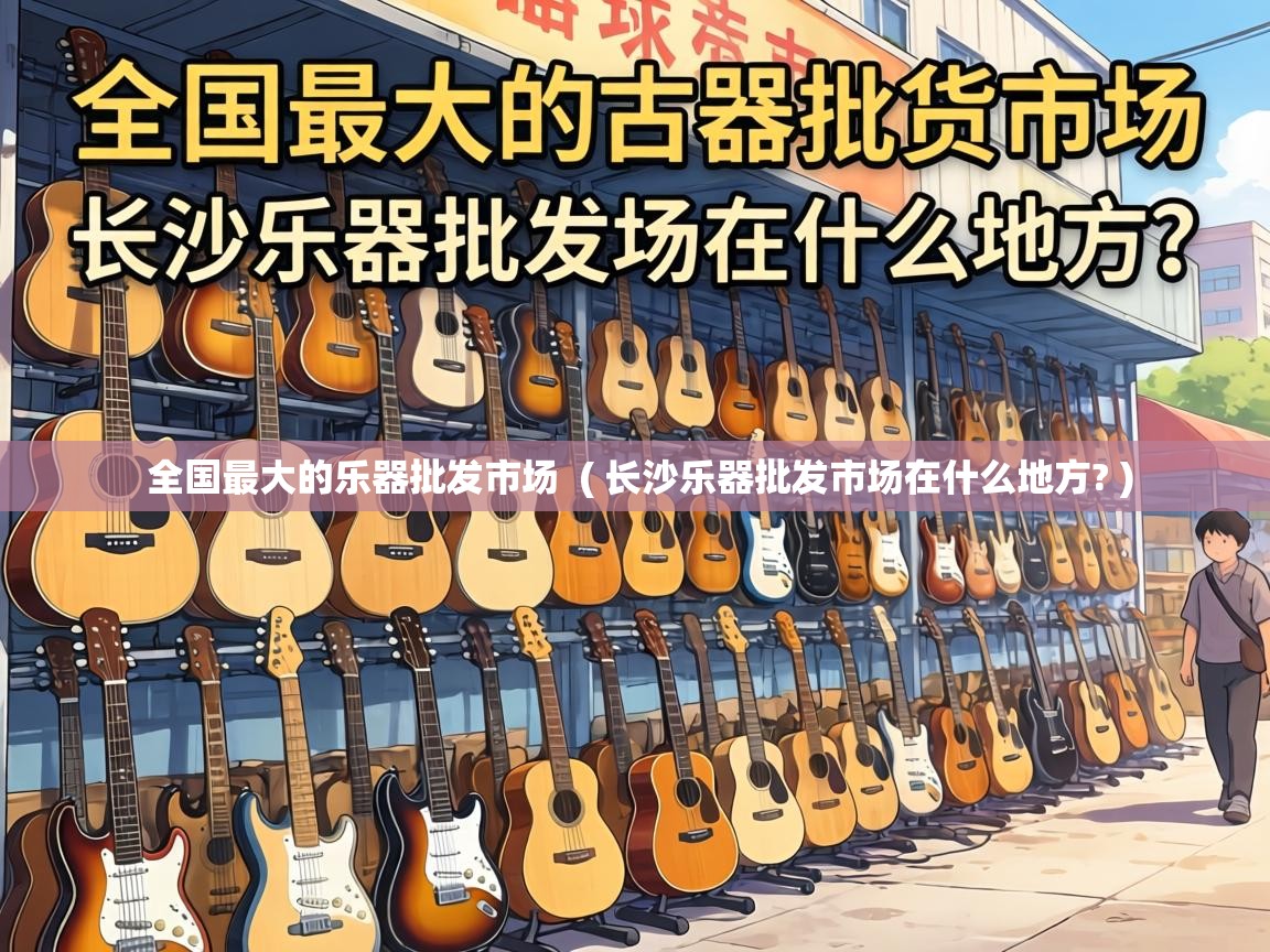  全国最大的乐器批发市场  ( 长沙乐器批发市场在什么地方? )