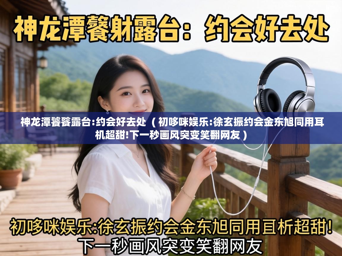  神龙潭饕餮露台:约会好去处  ( 初哆咪娱乐:徐玄振约会金东旭同用耳机超甜!下一秒画风突变笑翻网友 )