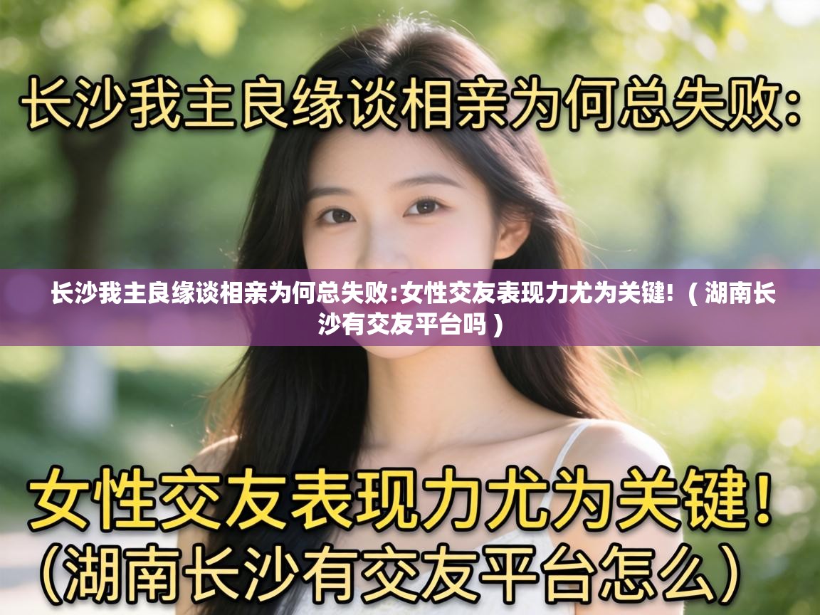  长沙我主良缘谈相亲为何总失败:女性交友表现力尤为关键!  ( 湖南长沙有交友平台吗 )