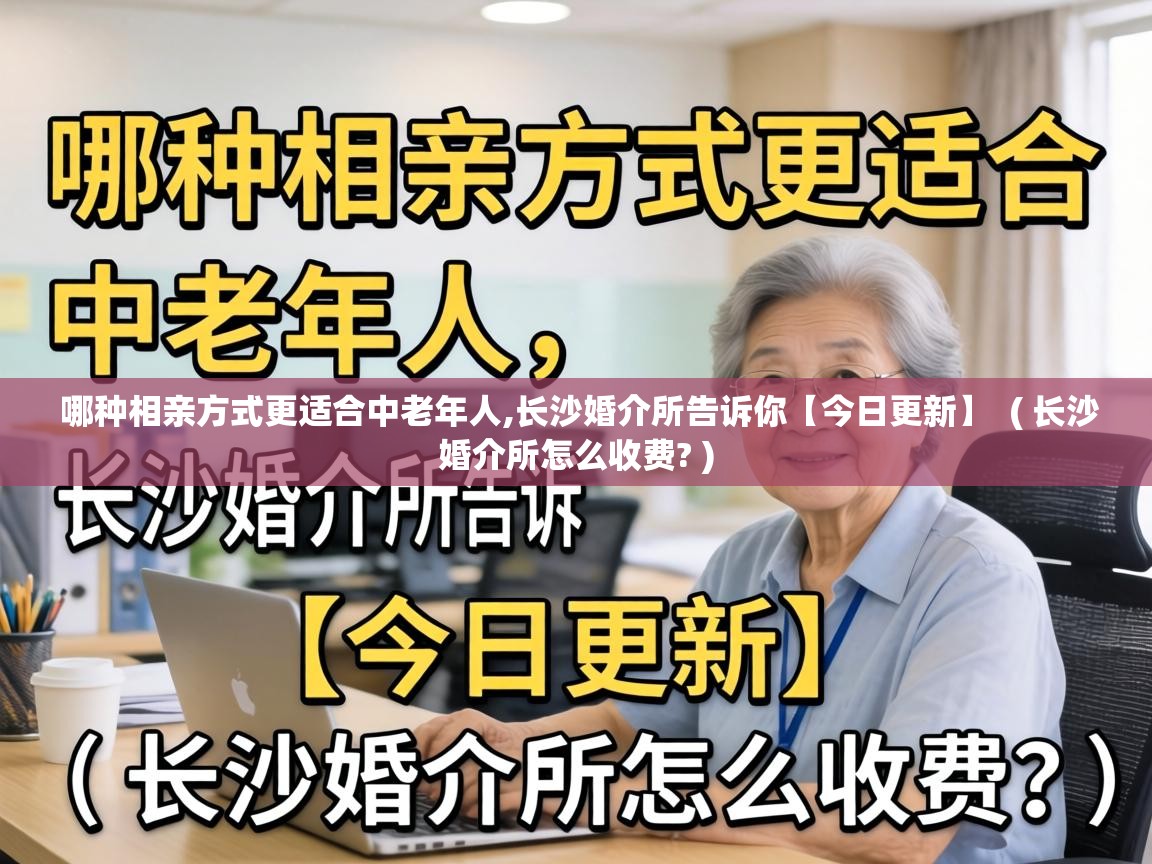  哪种相亲方式更适合中老年人,长沙婚介所告诉你【今日更新】  ( 长沙婚介所怎么收费? )