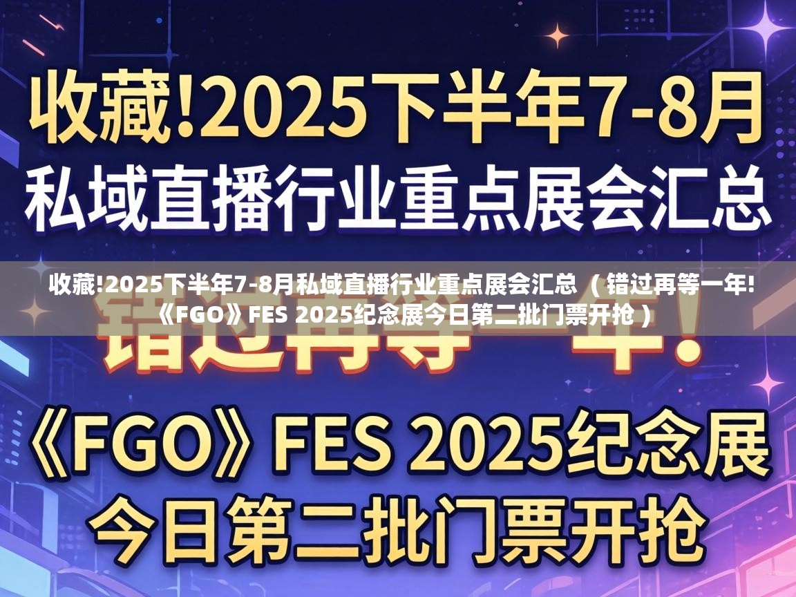  收藏!2025下半年7-8月私域直播行业重点展会汇总  ( 错过再等一年!《FGO》FES 2025纪念展今日第二批门票开抢 )