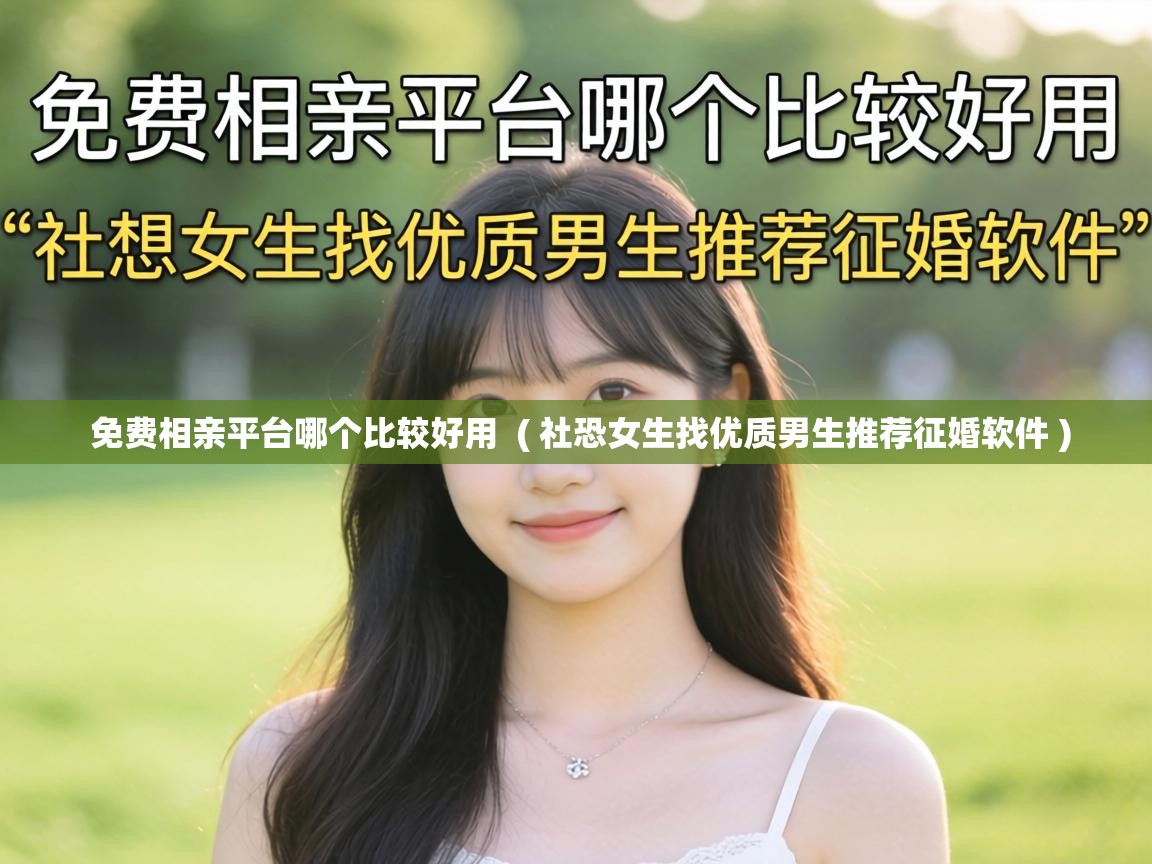  免费相亲平台哪个比较好用  ( 社恐女生找优质男生推荐征婚软件 )