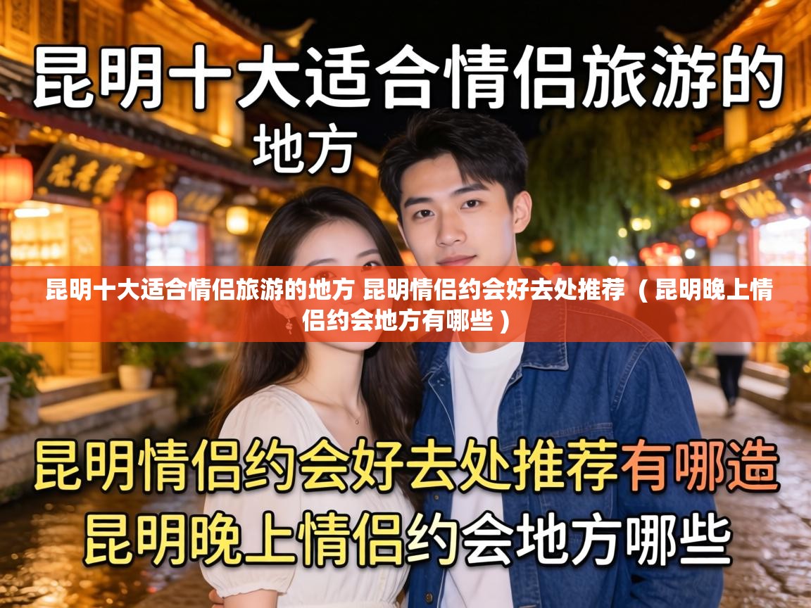  昆明十大适合情侣旅游的地方 昆明情侣约会好去处推荐  ( 昆明晚上情侣约会地方有哪些 )