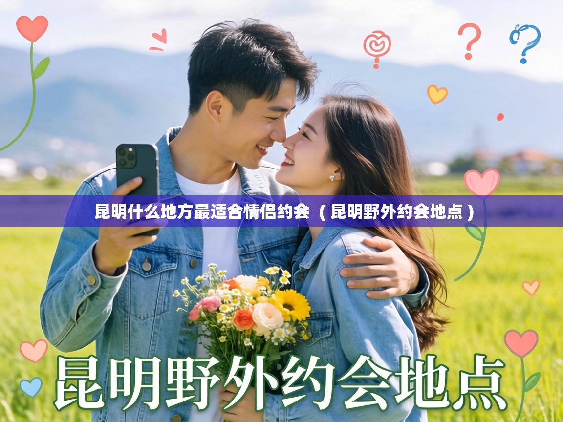  昆明什么地方最适合情侣约会  ( 昆明野外约会地点 )