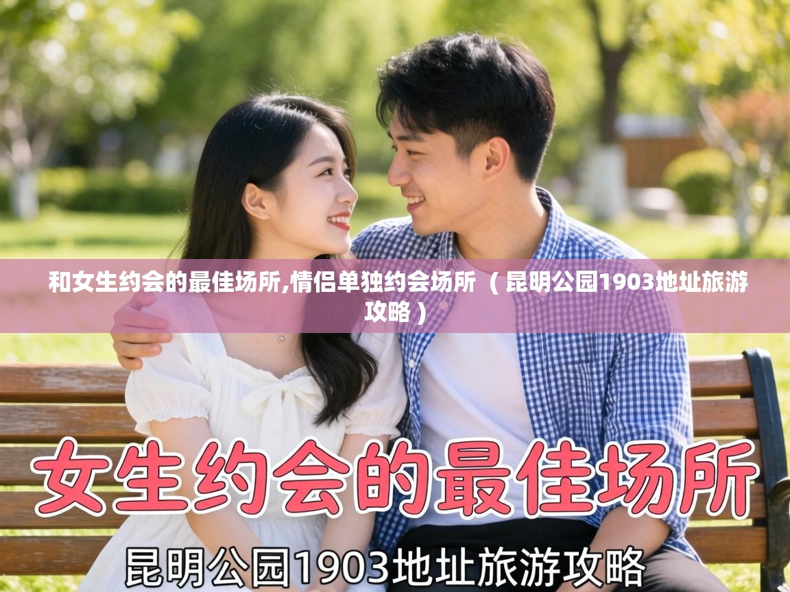  和女生约会的最佳场所,情侣单独约会场所  ( 昆明公园1903地址旅游攻略 )